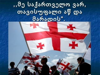 ,,მე საქართველო ვარ,,,მე საქართველო ვარ,
თავისუფალი აწ დათავისუფალი აწ და
მარადის“.მარადის“.
 