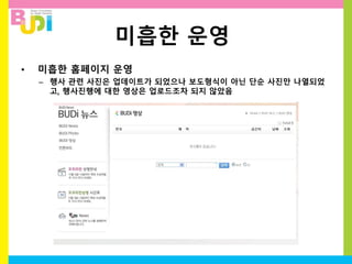 미흡한 운영
• 미흡한 홈페이지 운영
– 행사 관련 사진은 업데이트가 되었으나 보도형식이 아닌 단순 사진만 나열되었
고, 행사진행에 대한 영상은 업로드조차 되지 않았음
 