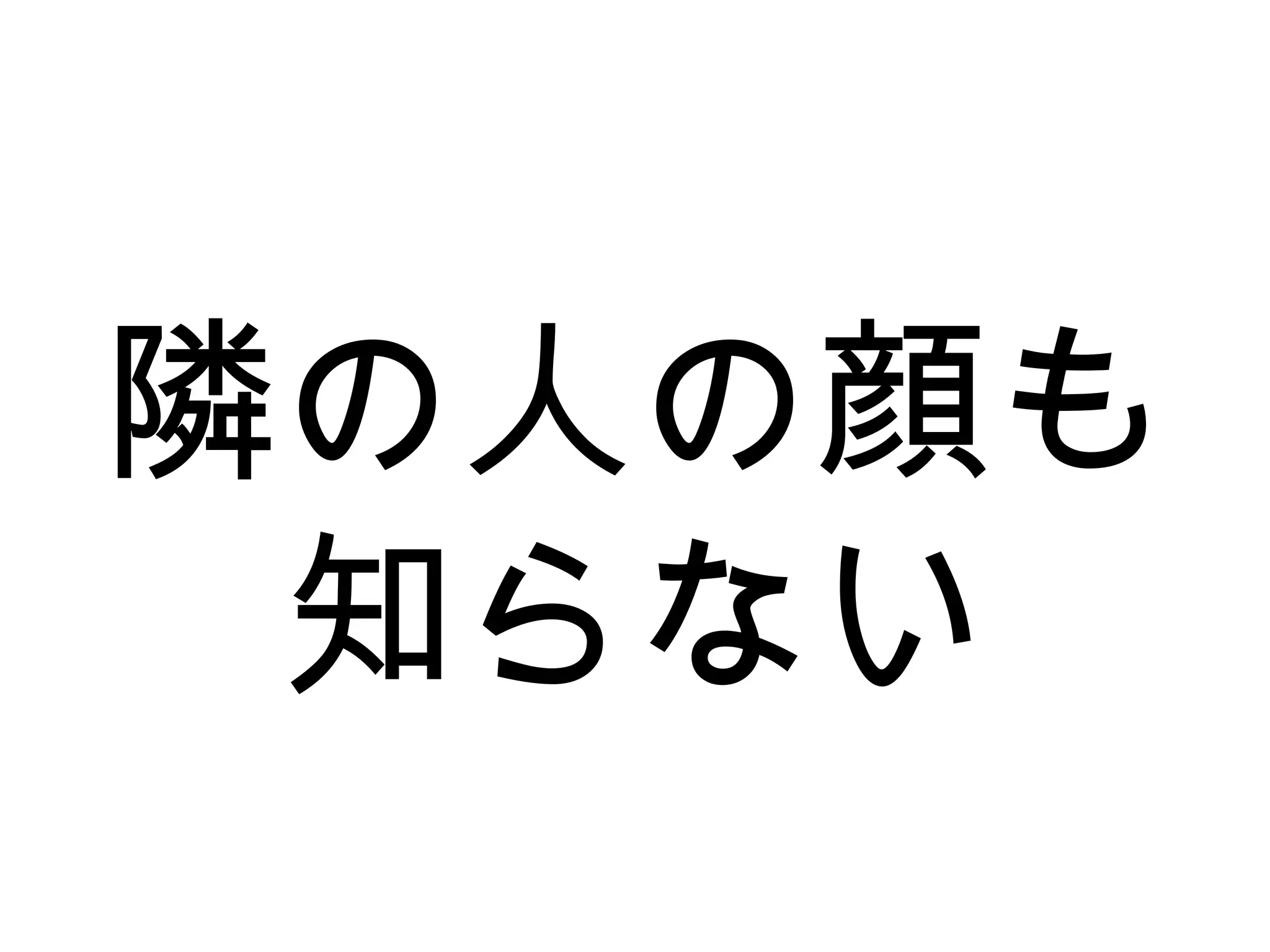 隣の人の顔も
知らない
 