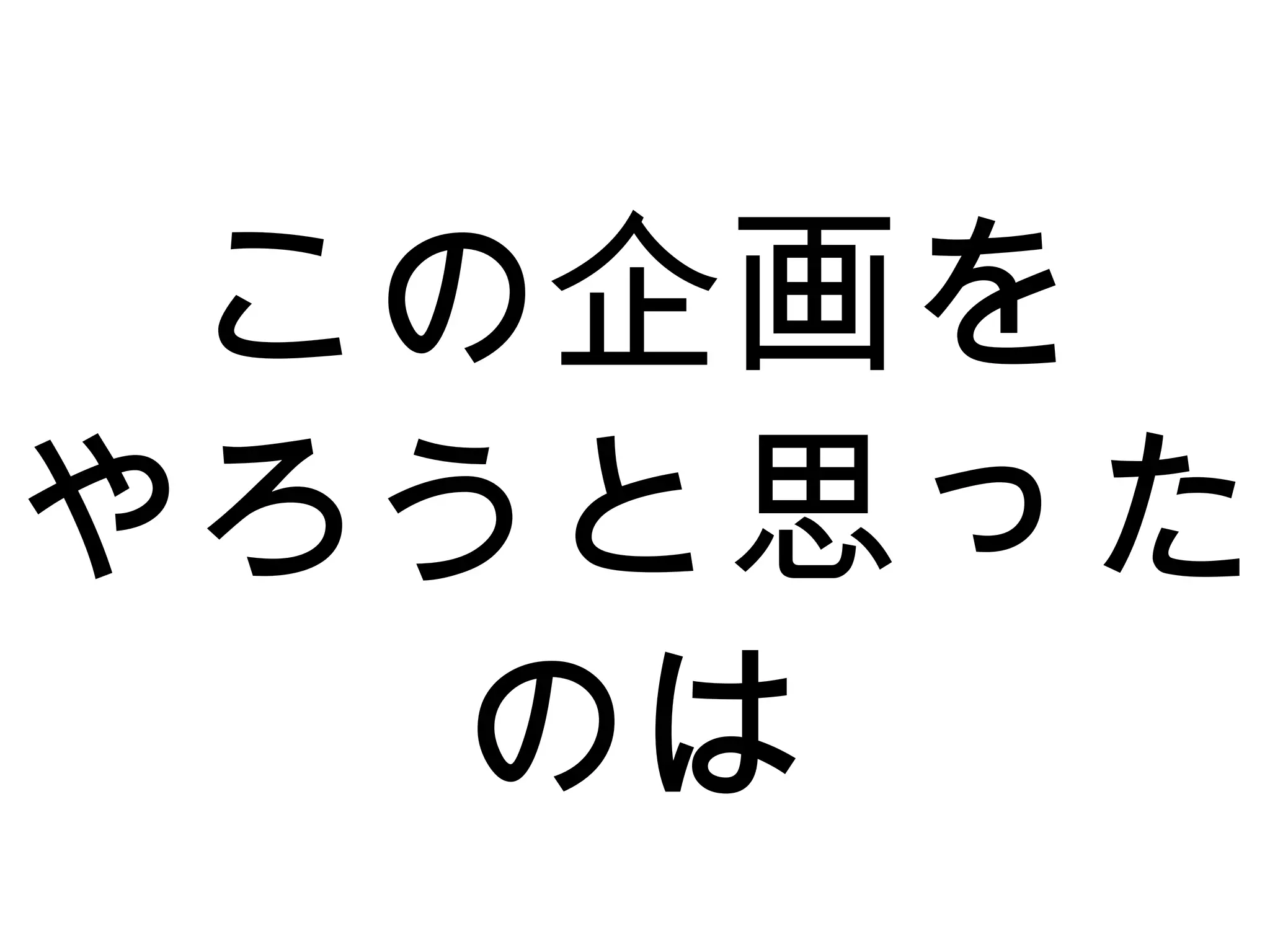 この企画を
やろうと思った
のは
 