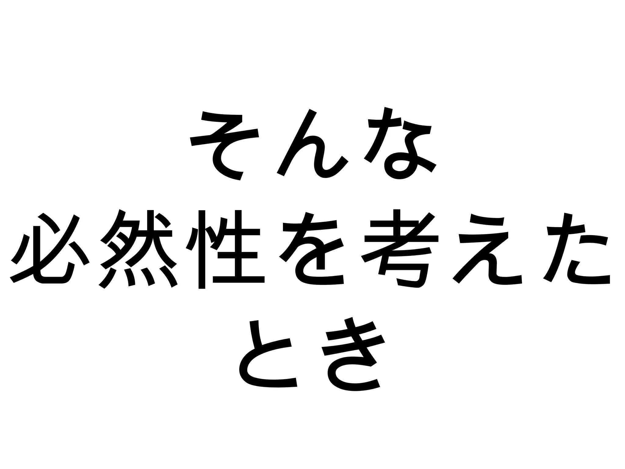 そんな
必然性を考えた
とき
 