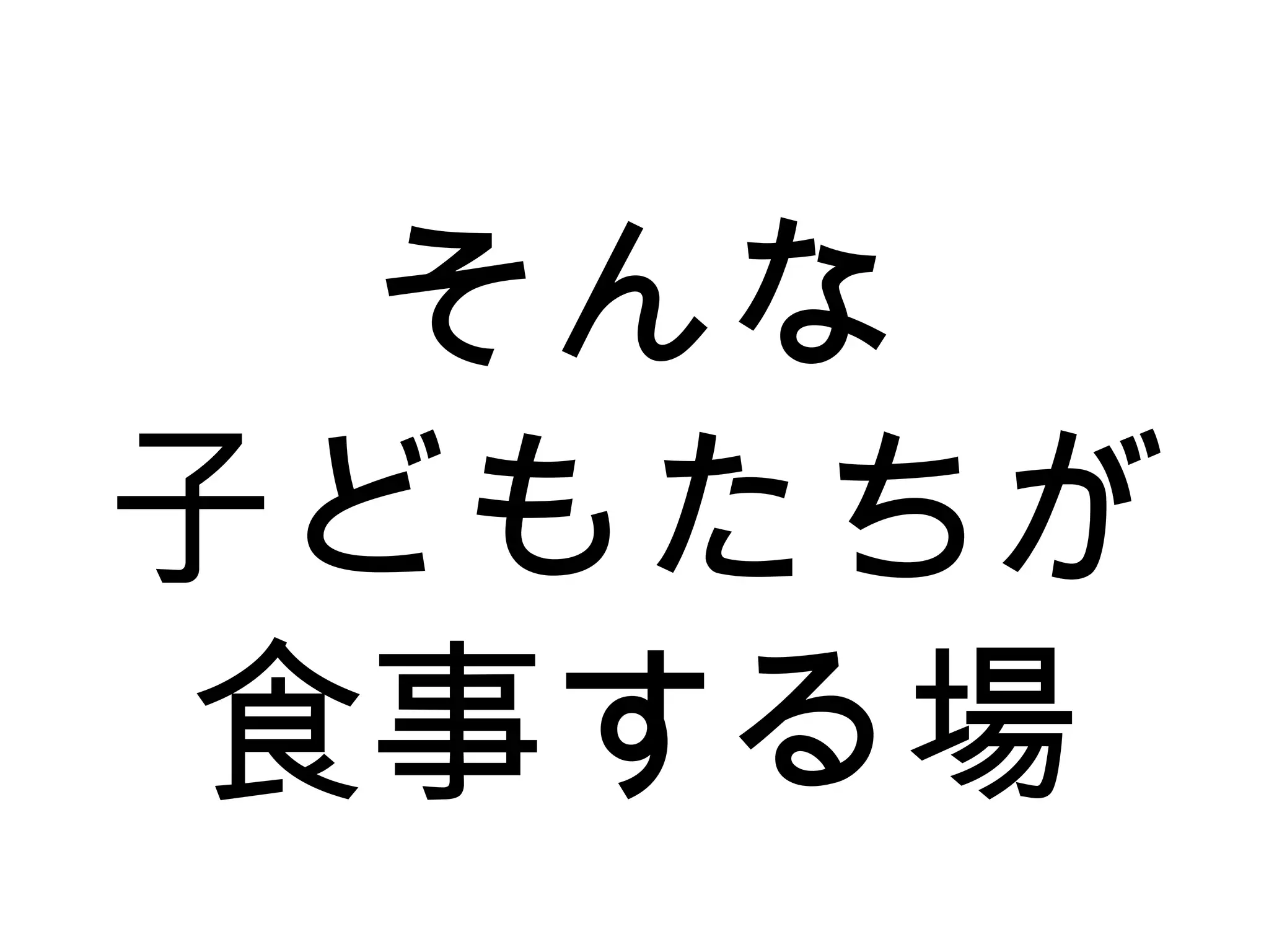 そんな
子どもたちが
食事する場
 