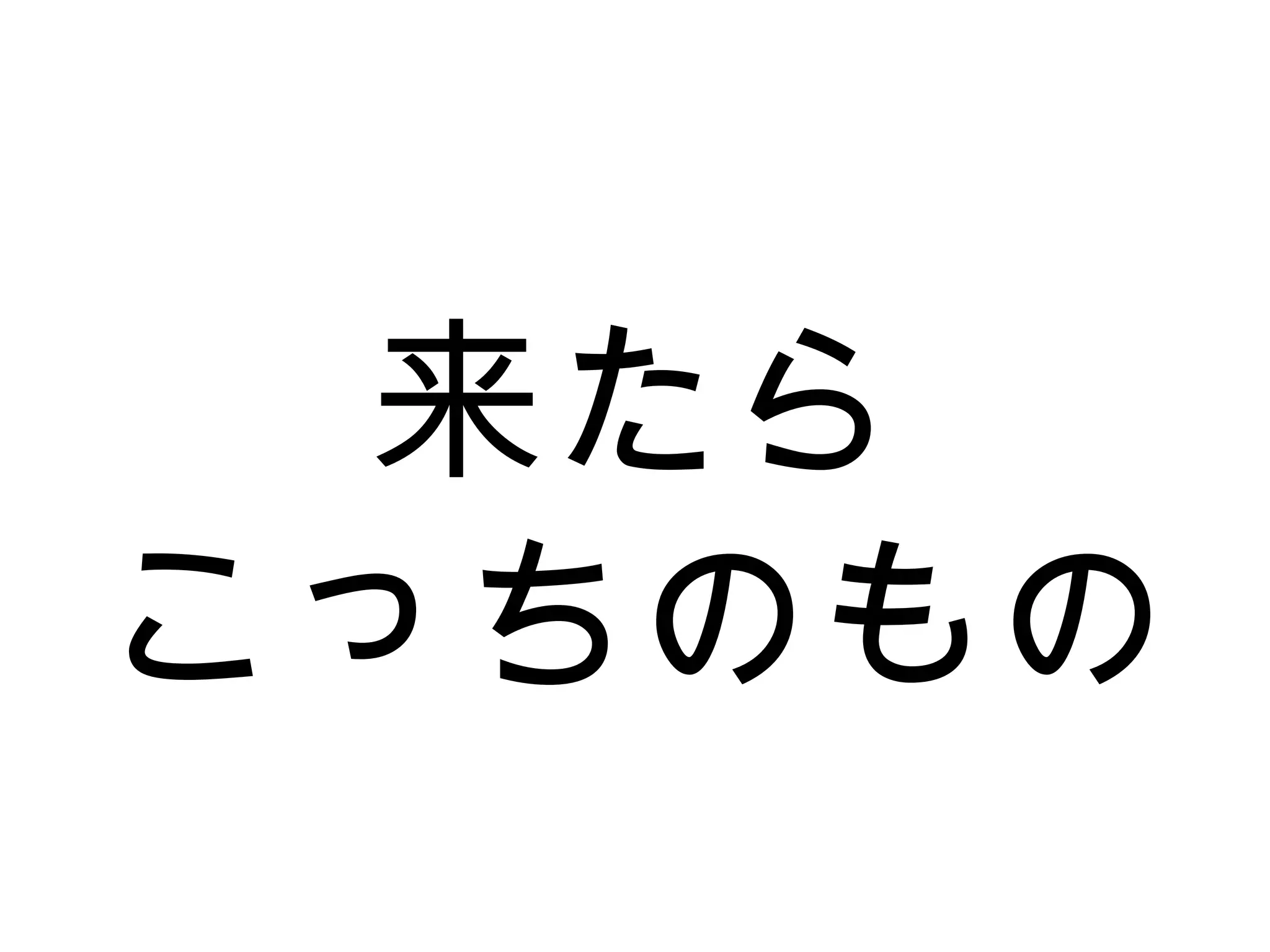 来たら
こっちのもの
 