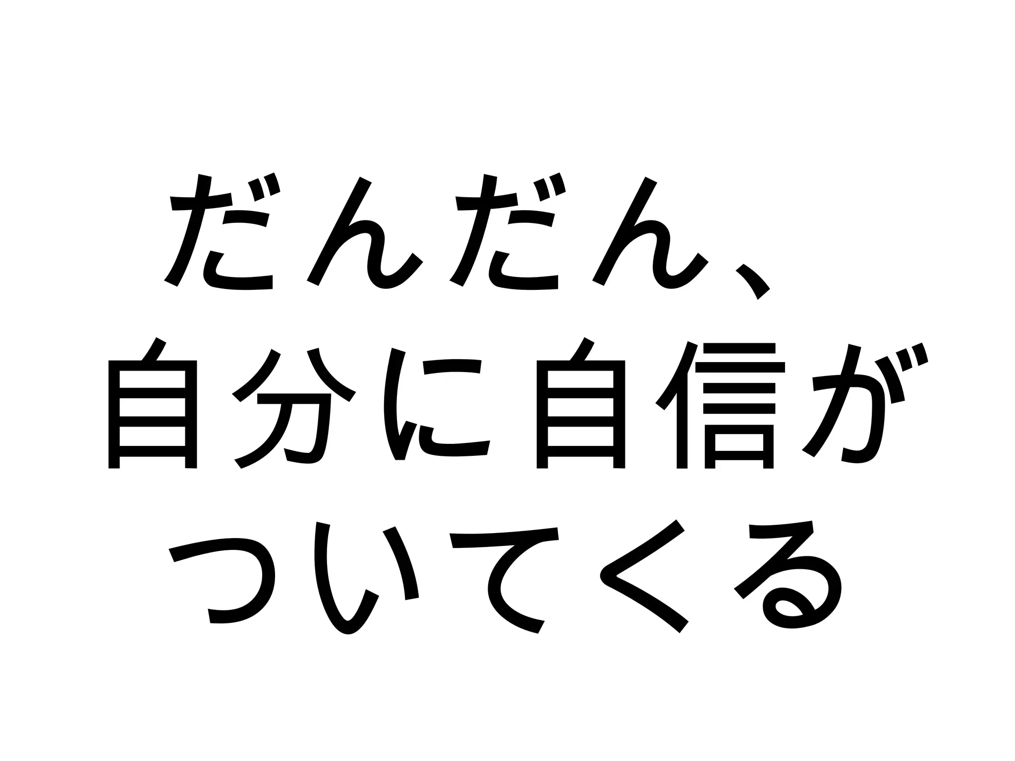 だんだん、
自分に自信が
ついてくる
 