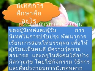 นิเทศการ
ศึกษาคือ
อะไรกระบวนการทำางานร่วมกัน
ของผู้นิเทศและผู้รับ การ
นิเทศในการปรับปรุง พัฒนาการ
เรียนการสอนให้บรรลุผล เพื่อให้
ผู้เรียนเป็นคนดี มีความรู้ความ
สามารถ และอยู่ในสังคมได้อย่าง
มีความสุข โดยใช้กิจกรรม วิธีการ
และสื่อประกอบการนิเทศหลาก
 