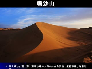 鳴沙山鳴沙山
 登上鳴沙山頂，那一道道沙峰如大海中的金色波浪，氣勢磅礴，洶湧澎
 