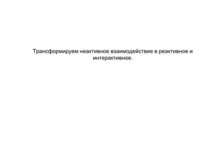 Трансформируем неактивное взаимодействие в реактивное и
.интерактивное
 