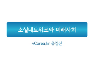 소셜네트워크와 미래사회
vCorea.kr 유영진
 