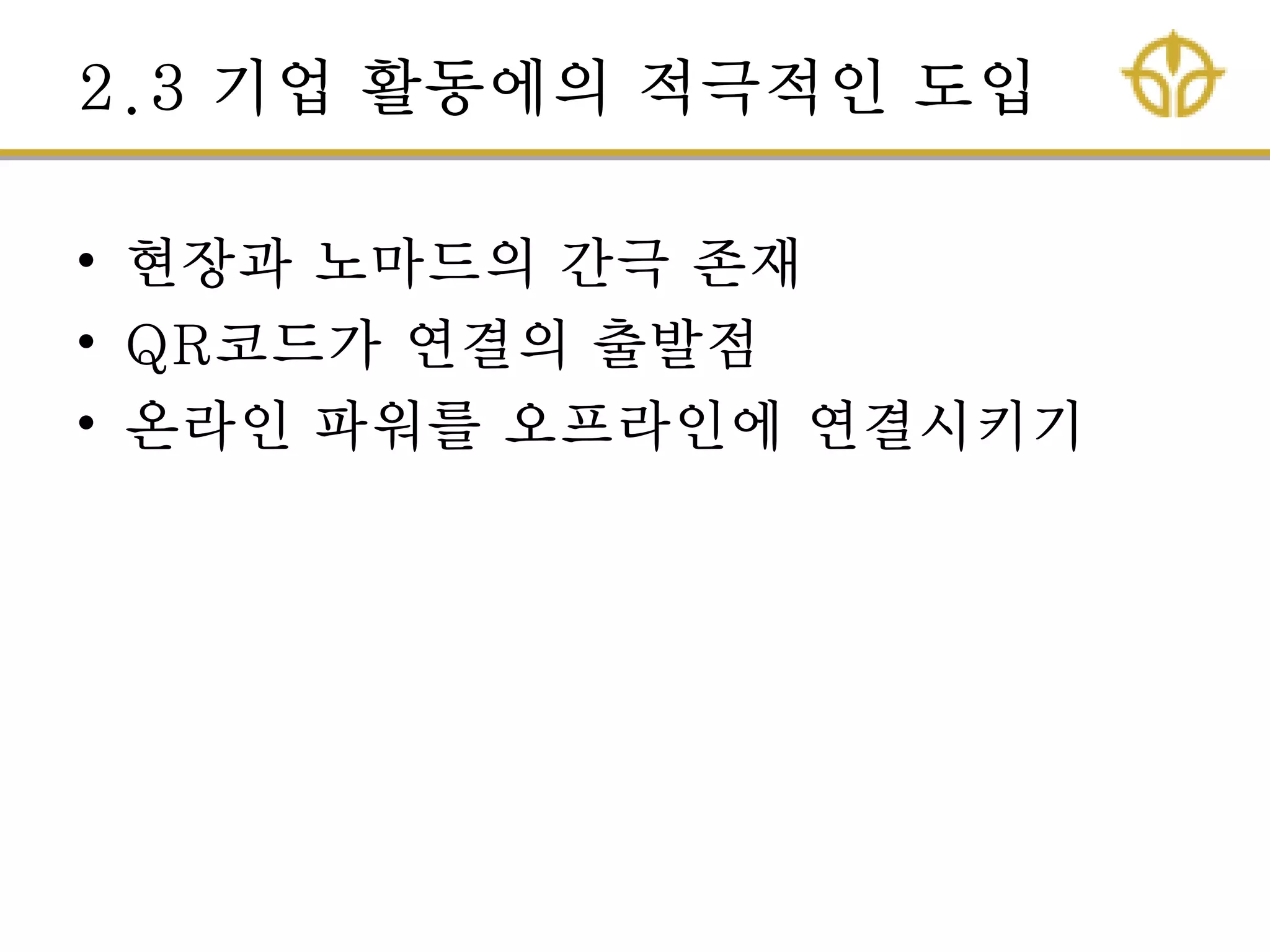 2.3 기업 활동에의 적극적인 도입
• 현장과 노마드의 간극 존재
• QR코드가 연결의 출발점
• 온라인 파워를 오프라인에 연결시키기
 