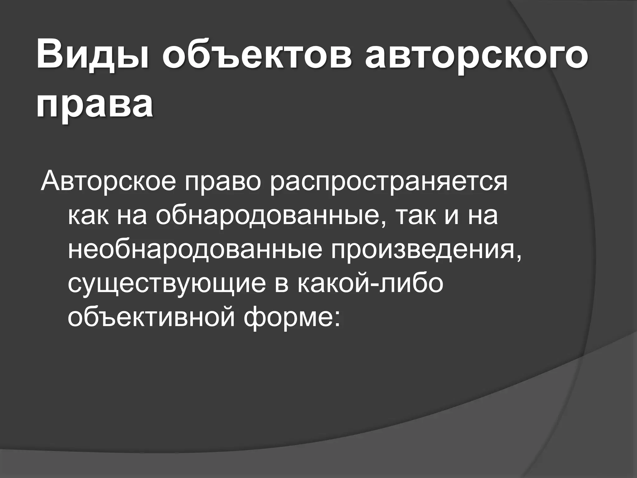 Виды объектов авторского
права
Авторское право распространяется
как на обнародованные, так и на
необнародованные произведения,
существующие в какой-либо
объективной форме:
 