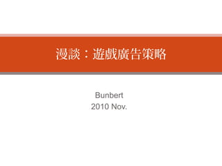 Bunbert
2010 Nov.
漫談：遊戲廣告策略
 
