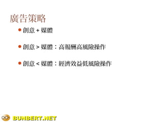 BUNBERT.NETBUNBERT.NET
廣告策略
創意 + 媒體
創意 > 媒體：高報酬高風險操作
創意 < 媒體：經濟效益低風險操作
 