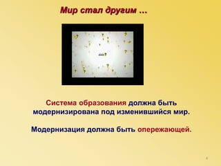 4
Система образования должна быть
модернизирована под изменившийся мир.
Модернизация должна быть опережающей.
Мир стал другим …
 