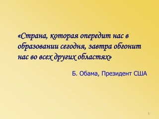 «Страна, которая опередит нас в
образовании сегодня, завтра обгонит
нас во всех других областях»
Б. Обама, Президент США
5
 