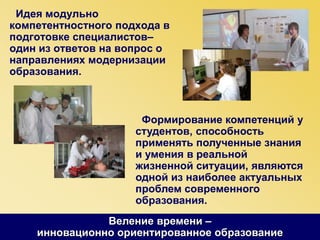 Идея модульно
компетентностного подхода в
подготовке специалистов–
один из ответов на вопрос о
направлениях модернизации
образования.
Формирование компетенций у
студентов, способность
применять полученные знания
и умения в реальной
жизненной ситуации, являются
одной из наиболее актуальных
проблем современного
образования.
Веление времени –
инновационно ориентированное образование
 