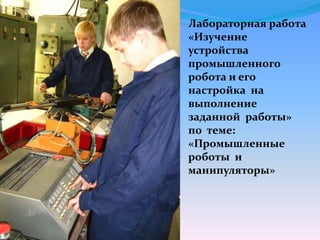 Лабораторная работа
«Изучение
устройства
промышленного
робота и его
настройка на
выполнение
заданной работы»
по теме:
«Промышленные
роботы и
манипуляторы»
 