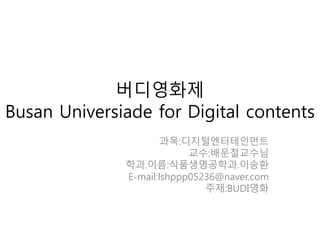 버디영화제
Busan Universiade for Digital contents
과목:디지털엔터테인먼트
교수:배운철교수님
학과.이름:식품생명공학과.이송환
E-mail:lshppp05236@naver.com
주제:BUDI영화
 