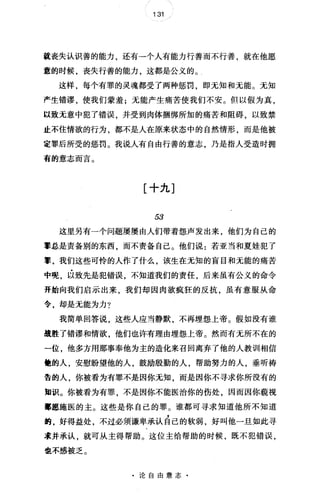 131
就丧失认识善的能力，还有一个人有能力行善而不行善，就在他愿
意的时候，丧失行善的能力，这都是公义的。
这样，每个有罪的灵魂都受了两种惩罚，即无知和无能。无知
产生错谬，使我们蒙羞;无能产生痛苦使我们不安。但以假为真，
以致无意中犯了错误，并受到肉体捆绑所加的痛苦和阻碍，以致禁
止不住情欲的行为，都不是人在原来状态中的自然情形，而是他被
定罪后所受的惩罚。我说人有自由行善的意志，乃是指人受造时拥
有的意志而言。
[十九]
53
这里另有一个问题屡屡由人们带着怨声发出来，他们为自己的
军总是责备别的东西，而不责备自己。他们说:若亚当和夏娃犯了
章，我们这些可怜的人作了什么，该生在无知的盲目和无能的痛苦
中呢，以致先是犯错误，不知道我们的责任，后来虽有公义的命令
开始向我们启示出来，我们却因肉欲疯狂的反抗，虽有意服从命
令，却是无能为力?
我简单回答说，这些人应当静默，不再埋怨上帝。假如没有谁
撞胜了错谬和情欲，他们也许有理由埋怨上帝。然而有无所不在的
一位，他多方用那事奉他为主的造化来召回离弃了他的人教训相信
健的人，安慰盼望他的人，鼓励殷勤的人，帮助努力的人，垂听祷
告的人，你被看为有罪不是因你无知，而是因你不寻求你所没有的
国识。你被看为有罪，不是因你不能医治你的伤处，因而因你藐视
部愿施医的主。这些是你自己的罪。谁都可寻求知道他所不知道
的，好得益处，不过必须谦卑承认昌己的软弱，好叫他一旦如此寻
求并承认，就可从主得帮助。这位主给帮助的时候，既不犯错误，
也不感被乏。
·论自由意志·
 