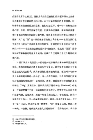 98 神学讲演录
会显得没有什么意义) ，更因为我们自己被他们的问题弄得心力交瘁，
有点类似于失去胃口的人的状态，由于对某种特定的食物倒胃，对一
切食物都采取避而远之的态度，我们也是这样，对一切讨论都有点躲
避心理。然而，愿圣灵保守我们，让演讲得以继续，使神得以荣耀。
我们要把引用相应的证据仔细考察、分辨圣经在多少种意义上使用并
理解"灵"或"圣"这个词的任务留给别人①去做一一他们为我们也
为他们自己致力于圣灵这个题目的研究，正如我们为他们致力于这个
研究一样一一也让他们去研究这两个词合起来，也就是"圣灵"这个
词如何在某种特定的意义上使用 g 而我们自己则致力于这个题目的其
他问题。
3. 他们既然对我们引人一位奇怪的或半路杀出来的神即圣灵感到
恼怒，既然他们如此不遗余力地为字句争论，就当知道他们在无可惧
怕之处就大大害怕叭我真希望他们能清楚地知道，他们对字句的钟
爱只是掩盖其不敬的一件外衣，这一点将在后面，当我们尽我们所能
驳斥他们的反对观点时，显明出来。然而，我们对我们所崇敬的圣灵
的神性 (Deity) 充满信心，所以我们关于他的神性 (Godhead) 的教
义一开始就把属于三位一体的名称用在他身上，尽管有些人会认为我
们过于大胆。父是真光，照亮一切生在世上的人$子是真光，照亮一
切生在世上的人。另一位保惠师是真光，照亮一切生在世上的人。③三
个"是" (was) ，所是的是闰一样事物。"光"重复了三次，然而只有
一种光，一位神。这就是大卫很久以前所说的"在你的光中，我们必
① 比如巴西尔和尼撒的格列高利。
② 《诗篇>> 53: 50
③ 《约翰福音>> 1: 90
 