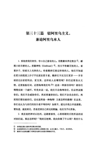 第三十三篇驳阿里乌主义，
兼论阿里乌本人
1.那指责我们贫穷，夸口自己富有的人F 用数量来界定教会①，鄙
视小的羊群的人 z 度量神性 (Godh回d) ②，用天平称量百姓的人，看
重沙子，轻看天上光体的人 z 珍爱鹅卵石胜过珍珠的人，他们不知道
在更大的程度上沙子不比星辰更丰富，鹅卵石不比宝石更多一一并非
前者比后者更纯洁，更宝贵，这样的人在哪里呢?你们还要表示义
愤，还要振振有词，还想侮辱我们吗③?这是一种新信仰吗?请你们
稍稍克制一下威吓，听我来说一说。我们不会侮辱你们，但必然说服
你们，我们不会威胁你们，然而要谴责你们 z 我们不会攻击你们，然
而我们要治愈你们。这也显然是一种侮辱!又是怎样的傲慢!在这里，
你们也认为与你们的奴仆是平等的吗?如果不，就允许我公开说清楚 s
要知道，就是弟兄，若是受到自己弟兄的欺骗，也应当予以责备。
2. 我若是把神对以色列，这硬着颈项、心里刚硬的百姓所说的话
对你们说，那会怎样呢? "我的百姓啊，我向你做了什么呢?我在什么
① 表明通过数人数来界定教会的荒谬.
② 这是指阿里乌主义者划出的神性上的程度之别，认为父最大，子次之，圣灵再次。
③ 演讲开头显然流露了对阿里乌派听众的敌对情绪的不安.
 