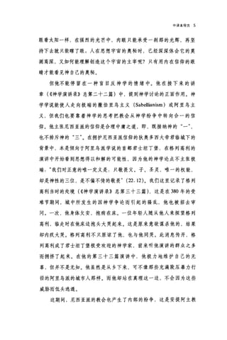 申译本导言 5
眼看太阳一样，在强烈的光芒中，肉眼只能承受一刹那的光辉，再坚
持下去就只能瞎了眼:人在思想宇宙的奥秘时，已经深深体会它的莫
测高深，又如何能理解创造这个宇宙的主宰呢?只有用内在信仰的眼
睛才能看见神自己的奥秘。
但他不能停留在一种盲目反神学的情绪中。他在接下来的讲
章( ((神学演讲录》总第二十二篇)中，提到神学讨论的正面作用。神
学学说能使人走向极端的撒伯里乌主义 (Sabellianism) 或阿里鸟主
义，但我们也要靠着神学的思考把教会从神学纷争中转向合一的信
仰。他主张尼西亚派的信仰是合理中庸之道，即，既接纳神的"一，
也不排斥神的"三"。在拥护尼西亚派信仰的狄奥多西大帝君临城下的
背景中，本是倾向于阿里乌派学说的首都君士坦丁堡，在格列高利的
演讲中开始看到思想得以和解的可能性，因为他的神学论点不主张极
端我们对正意的唯一定义是:只敬畏父、子、圣灵，唯一的权能，
却是神性的三位，是不偏不倚的敬畏" (22.12) 。我们这里记录了格列
高利当时的处境( ((神学演讲录》总第三十三篇) ，这是在 380 年的受
难节期间，城中所发生的因神学争论而引起的骚乱，他也被招去审
问。一次，他身体欠安，抱病在床。一位年轻人随从他人来探望格列
高利，临走时在他床边抱头大哭起来。这是原来意欲谋杀他的，结果
却内疚大哭。格列高利不只原谅了他，也与他同哭。此消息传开，格
列高利成了君士坦丁堡极受欢迎的神学家，前来听他演讲的群众之多
而拥挤了起来。在他的第三十三篇演讲中，他极力地维护自己的无
辜，但并不是无知。他虽然是从乡下来，可不像那些充满欺压暴力行
径的阿里乌派的城市人那样。而他却站在真理这一边，不会因为这些
威胁而低头逃遁。
这期间，尼西亚派的教会也产生了内部的纷争，这是安提阿主教
 