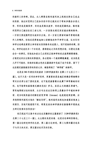 6 神学讲演录
的继承人的争辩。因此，众人都要在格列高利身上找到支持自己论点
的依据，他这时觉得自己犹如圣经中所记载的关于哥林多教会分党之
争，有的说是属保罗，有的说是属亚波罗，有的说是属矶法，格列高
利觉得自己被拉扯在三者之间，一方面要处理尼西亚派内部的纷争:
一方面又要说服阿里鸟派回归正统，另一方面又要面对袖手旁观的教
外人的嘲弄。但他还是勇敢地细心讲解他的和平神学之道，认为任何
神学讨论都是需要以神学家的信仰修养来说服人，而不是他的论调。因
此，神学论说的另一个目的是，澄清彼此之间的思想分歧，以使达至教
会合一的事实。而他也知道自己必须把正统神学的论点说得清楚透彻，
才能把这四分五裂的局势挽回。务必使每一个派别都能满意，这当然是
几乎不可能的，但他却在最出色的五篇演讲中完成了这个任务，留下了
这些奠定基督教信仰的传世之作，难怪得到了"神学家"的称呼。
这是在 380 年夏秋间的演讲( ((神学演讲录》总第二十七至三十一
篇)。这不只是一系列的神学思考，更重要的是各地区的教会领袖都非
常关注在君士坦丁堡的发展，这可能是基督教从此奠下神学基础的时
机，也可能带来基督教瓦解的危机!罗马、亚历山大的教区屏着气，
紧张地等候讨论的结果，众目专注在这位称得上是最合乎中道的神学
家，连当时深具盛名的解经家哲罗姆 (Jerome) 也连夜赶到首都，后
来他称格列高利为他的"解经导师"。格列高利当然也知道落在他身上
的重任，但他可能意想不到，将要发表的神学演讲在基督教中竟然成
为举足轻重的信仰宣告!
我们现在可以集中来讨论这里翻译的五篇演讲了( ((神学演讲录》
总第二十七至三十一篇)。从主题的角度来看，这是讨论神的位格论。
第一篇讨论研究神学的态度;第二篇讨论神观;第三与第四篇讨论圣
子与圣父的关系;第五篇讨论圣灵的位格。
 