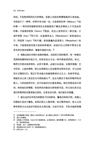 162 神学讲演录
来的 g 不是奥菲斯的仪式和奥秘，希腊人对他的智慧敬佩得五体投地，
为他设计了一种琴，用琴声来勾画一切。不是密特拉神(Mithras) ①的
折磨一一唯有那些能够受得住从而被接纳了解这些事的人才可受此等
折磨 g 不是俄西里斯 (Osiris) ②毁损，埃及人崇拜的另一种灾难 g 不
是伊希斯(Isis) ③的不幸，比曼德西亚人 (Mendesians) 更软弱的山
羊，阿庇斯 (Apis) ④的牛圈，装饰愚蠢的孟斐斯人 (Memphites )的
牛楼，不是那些使尼禄大怒的种种敬拜，而他们自己用歌声赞美它是
果实和谷物的恩赐者，衡量幸福的尺度。⑤
6. 我略过他们对爬行动物的尊崇，对邪恶之物的敬拜，每一种都有
其独特的膜拜和庆祝方式，但所有的方式无一例外都是邪恶的。所以，
既然它们绝对是渎神的，必然不敬神，必被引向歧途，去敬拜偶像、艺
术作品、人造的事物，那么有理智的人若是敬拜这样的东西，并以这样
的方式尊崇它们，莫过于祈求最大的祸害降到自己头上 g 如保罗所说，
那就在自己身上受这妄为当得的报应⑥，这妄为就在于他们所敬拜的对
象上 p 与其说崇拜它们，还不如说因它们蒙受羞耻p 他们的错误是可恶
的，然而他们所尊敬、所崇拜的对象的污秽则更可恶。所以他们甚至比
他们所敬拜的对象更缺乏悟性，后者有多污秽，他们就有多愚蠢。
7. 就让这些东西成为希腊孩子们的游戏，魔鬼们的娱乐吧。希腊人
的愚拙正是由于魔鬼，是他们阻止人敬拜神，而去敬拜他们，使人以各
种各样的方式去追求可耻的念头和幻想，从前不合宜、不恰当地把智慧
① 这些奥秘源于波斯，据说与太阳崇拜有关。新入教的人要经历十二种不同类型的折磨。
② 埃及人的奥秘。
③ 宙斯爱上了伊希斯，化成小母牛使她着迷。这里指的是，骗局暴露之后，宙斯就派出一只牛
蛇，使伊希斯发疯。
④ 阿庇斯，圣牛，孟斐斯的崇拜对象。
⑤ 即国家的兴旺与此河一年一度的涨溢相对应。
⑥((罗马书)) 1: 27 ,
 