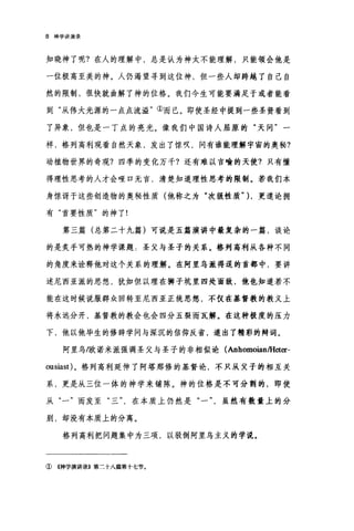 8 神学讲演录
知晓神了呢?在人的理解中，总是认为神太不能理解，只能领会他是
一位极高至美的神。人仍渴望寻到这位神，但一些人却跨越了自己自
然的限制，很快就曲解了神的位格。我们今生可能要满足于或者能看
到"从伟大光源的一点点流溢"①而已。即使圣经中提到一些圣贤看到
了异象，但也是一丁点的亮光。像我们中国诗人屈原的"天问"一
样，格列高利观看自然天象，发出了惊叹，问有谁能理解字窗的奥秘?
动植物世界的奇观?四季的变化万千?还有难以言喻的天使?只有懂
得理性思考的人才会哑口无言，清楚知道理性思考的限制。若我们本
身惊讶于这些创造物的奥秘性质(他称之为"次级性质" )，更遣论拥
有"首要性质"的神了!
第三篇(总第二十九篇)可说是五篇演讲中最复杂的一篇，谈论
的是炙手可热的神学课题:圣父与圣子的关系。格列高利从各种不同
的角度来诠释他对这个关系的理解。在阿里乌派得逞的首都中，要讲
述尼西亚派的思想，犹如但以理在狮子坑里四处面敌，他也知道若不
能在这时候说服群众回转至尼西亚正统思想，不仅在基督教的教义上
将永远分开，基督教的教会也会四分五裂而瓦解。在这种极度的压力
下，他以他毕生的修辞学问与深沉的信仰反省，道出了精彩的辩词。
阿里乌/欧诺米派强调圣父与圣子的非相似论(AnhomoianlHeter-
ousiast) 。格列高利延伸了阿塔那修的基督论，不只从父子的相互关
系，更是从三位一体的神学来铺陈。神的位格是不可分割的，即使
从"一"而发至"三在本质上仍然是"一虽然有数量上的分
别，却没有本质上的分离。
格列高利把问题集中为三项，以驳倒阿里乌主义的学说。
①《神学演讲录》第二十八篇第十七节。
 