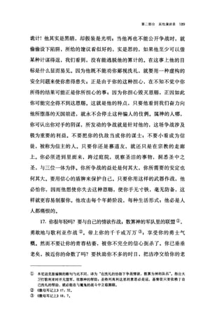 第二部分其他演讲录 189
诡计!他其实是黑暗，却假装是光明，当他再也不能公开争战时，就
偷偷设下陷阱，所给的建议看似好的，实是恶的，如果他至少可以借
某种计谋得逞，我们看到，没有能逃脱他的算计的。在这事上他的目
标是什么显而易见。因为他既不能劝你鄙视洗礼，就要用一种虚构的
安全问题来使你患得患失 s 正是由于你的这种担心，在不知不觉中你
所得的结果可能正是你所担心的事 g 因为你担心毁灭恩赐，正因如此
你可能完全得不到这恩赐。这就是他的特点，只要他看到我们奋力向
他所堕落的天国前进，就永不会停止这种骗人的伎俩。属神的人哪，
你可认出你对手的阴谋，所发动的争战就是针对他的，这场争战涉及
极为重要的利益。不要把你的仇敌当成你的谋士 p 不要小看成为信
徒，被称为信主的人。只要你还是慕道友，就还只是在宗教的走廊
上。你必须进到里面来，跨过庭院，观察圣洁的事物，洞悉圣中之
圣，与三位一体为伴。你所争战的益处是何其大，你所需要的安定也
何其大。要用信心的盾牌来保护自己。只要你用这样的武器作战，他
必怕你，因而他想使你失去这种恩赐，使你手无寸铁，毫无防备，这
样就更容易制服你。他攻击每个年龄阶段，每种生活形式 z 他必是人
人都痛恨的。
17. 你很年轻吗?要与自己的情欲作战 z 数算神的军队里的联盟①，
勇敢地与歌利亚作战②。带上你的千千或万万③ z 享受你的勇士气
概。然而不要让你的青春枯萎，被你不完全的信心扼杀了。你己垂垂
老矣，挨近你的命数了吗?要扶助你不多的时日，把洁净交给你的老
② 本尼迪克版编辑的断句与此不同，译为"在洗礼的协助下争战情欲，数算为神的队伍"。指出大
卫打歌利亚时并无盟军，依靠神的帮助，圣格列高利这里的意思必是说，基督徒只要依赖于自
己洗礼的帮助，就必能在与魔鬼的战斗中立稳脚跟。
②《撒母耳记上)) 17: 320
③ 《撒母耳记上)) 18: 70
 