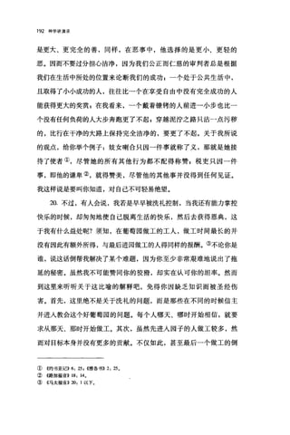 192 神学讲演录
是更大、更完全的善，同样，在恶事中，他选择的是更小、更轻的
恶。因而不要过分担心洁净，因为我们公正而仁慈的审判者总是根据
我们在生活中所处的位置来论断我们的成功 z 一个处于公共生活中，
且取得了小小成功的人，往往比一个在享受自由中没有完全成功的人
能获得更大的奖赏;在我看来，一个戴着镣铐的人前进一小步也比一
个没有任何负荷的人大步奔跑更了不起 g 穿越泥泞之路只沾一点污秽
的，比行在干净的大路上保持完全洁净的，要更了不起。关于我所说
的观点，给你举个例子 1 妓女喇合只因→件事就称了义，那就是她接
待了使者①，尽管她的所有其他行为都不配得称赞 z 税吏只因一件
事，即他的谦卑②，就得赞美，尽管他的其他事并没得到任何见证。
我这样说是要叫你知道，对自己不可轻易绝望。
20. 不过，有人会说，我若是早早被洗礼控制，当我还有能力掌控
快乐的时候，却匆匆地使自己脱离生活的快乐，然后去获得恩典，这
于我有什么益处呢?须知，在葡萄园做工的工人，做工时间最长的并
没有因此有额外所得，与最后进园做工的人得同样的报酬。③不论你是
谁，说这话倒帮我解决了某个难题，因为你至少非常艰难地说出了拖
延的秘密。虽然我不可能赞同你的狡猾，却实在认可你的坦率。然而
到这里来昕昕关于这比喻的解释吧，免得你因缺乏知识而被圣经伤
害。首先，这里绝不是关于洗礼的问题，而是那些在不同的时候信主
并进入教会这个好葡萄园的问题。每个人哪天、哪时开始相信，就要
求从那天、那时开始做工。其次，虽然先进入园子的人做工较多，然
而对目标本身并没有更多的贡献。不仅如此，甚至最后一个做工的倒
① 4约书亚记)) 6: 25 , ((雅各书)) 2: 25 0
②《路加福音)) 18: 140
③ 《马太福音)) 20: 1 以下。
 