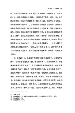 第二部分其他演讲录 205
偿，这是怎样的益处呢?你的良知上有两种罪，一种是你得了不当得
的，另一种是你滞留这种所得 g 一种罪你得了赦免，但另一种，你仍
然还在罪里，因为你仍然拥有属于别人的东西 Z 你的罪还没有终止，
只是被流逝的时间分割了。这罪部分是在你洗礼之前犯的，然而部分
在你洗礼后仍然存留，因为洗礼带着对过去的赦免，不是对现在罪的
赦免。所以这罪的洁净绝不是随随便便的事，必须让它真正降临在你
身上。这样，你必成为完全明亮，而不只是彩衣，你必领受恩赐，不
只是把罪遮盖住，而是把它们彻底清除。罪得赦免的人有福了①......
这是靠完全的洁净成就的·…..有些人的罪是隐藏的·…..这些人属于心
灵深处还未得医治的人。有些人主不归罪于他们，这样的人有福
了……这是第三类罪人，他们的行为不值得称赞，然而他们的动机是
无辜的。
33. 我该说什么，我能怎样论证昵?昨日你是迦南人，因罪病弯了
腰② z 今日你借着道挺直了腰。不可再弯腰了，受咒诅到地上，似乎
魔鬼用木柱子把你压弯了，也不可得不可医治的弯曲症。昨日你患
血漏流干了血③，因为你一直在喷流殷红的罪 P 如今你的血止住了，
重新充满精力，因为你摸了基督的衣裳，你的喷流已经被阻止。我恳
请你，要看守洁净，免得再患血漏，到那时，你就不可能再抓住基
督，偷得救恩 z 因为基督不喜欢常常被偷，尽管他非常仁慈。昨日你
被丢在床上，筋疲力尽，浑身麻木，水动的时候没有人把你放在池子
里叫如今你有了神人合一的主，或者说既是神又是人的主。你被提
①《诗篇}} 32: 1 。
②《路加福音>> 13: 11 0 圣格列高利显然把此经文与《马太福音}} 15: 21 合并在-起了。
③《马太福音}} 9: 200
④《约翰福音}} 5: 1 以下。
 