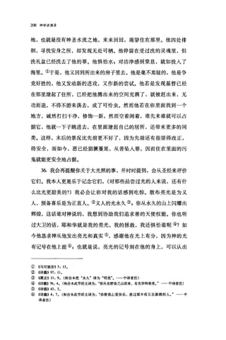 208 神学讲演录
地，也就是没有神圣水流之地，来来回回，渴望住在那里。他四处徘
徊，寻找安身之所，却发现无处可栖。他停留在受过洗的灵魂里，但
洗礼盆已经洗去了他的罪。他惧怕水 g 对洁净感到窒息，就如投入了
海里。①于是，他又回到所出来的房子里去。他是毫不羞耻的，他是争
竟好胜的，他又发动新的进攻，又作新的尝试。他若是发现基督已经
在那里建起了住所，已经把他腾出来的空间充满了，就被赶出来，无
功而退，不得不游来荡去，成了可怜虫。然而他若在你里面找到一个
地方，诚然打扫干净，修饰一新，然而空着闲着，谁先来谁就可以占
据它，他就一下子跳进去，在里面建起自己的居所，还带来更多的同
类。这样，末后的景况比先前更不好了，因为先前还有指望得改正，
得安全，而如今，恶已经猖獗蔓延，从善坠入罪，因而住在里面的污
鬼就能更安全地占据。
36. 我会再提醒你关于大光照的事，并时时提到，会从圣经来评价
它们。我本人更是乐于记念它们， (对那些品尝过光的人来说，还有什
么比光更甜美的?)我必会让你对我的话感到吃惊。散布亮光是为义
人，预备喜乐是为正直人。②义人的光永久叭你从永久的山上闪耀出
辉煌，这话是对神说的，我想到协助我们追求善的天使权能。你也听
过大卫的话，耶和华就是我的亮光，我的拯救，我还惧怕谁呢④?如
今他恳求神从他发出亮光和真实⑤，感谢他在光上有分，因为神的光
有记号在他上面⑥ z 也就是说，亮光的记号刻在他的身上，可以认出
①《马可福音}} 5: 13.
②《诗篇}} 97: 11.
③《箴言}} 13: 9. (和合本把"永久"译为"明亮"。一一中译者注)
④ 4诗篇)} 76: 4. (和合本此节经文译为你从有野食之山而来，有光华和荣美。"一一中译者注)
⑤((诗篇>>43: 3.
⑥ 4诗篇>>4: 7. (和合本此节经文译为你使我心里快乐，胜过那丰收五谷新酒的人。" 中
译者注)
 