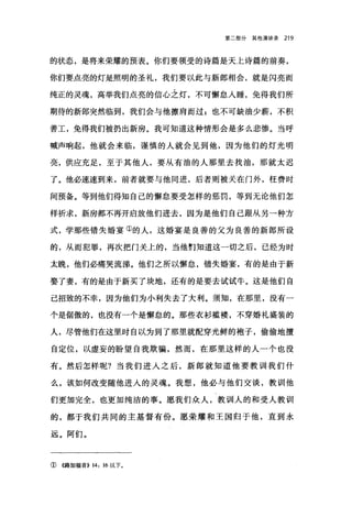 第二部分其他演讲录 219
的状态，是将来荣耀的预表。你们要领受的诗篇是天上诗篇的前奏，
你们要点亮的灯是照明的圣礼，我们要以此与新郎相会，就是闪亮而
纯正的灵魂，高举我们点亮的信心之灯，不可懈怠人睡，免得我们所
期待的新郎突然临到，我们会与他擦肩而过;也不可缺油少薪，不积
善工，免得我们被扔出新房。我可知道这种情形会是多么悲惨。当呼
喊声响起，他就会来临，谨慎的人就会见到他，因为他们的灯光明
亮，供应充足，至于其他人，要从有油的人那里去找油，那就太迟
了。他必速速到来，前者就要与他同进，后者则被关在门外，枉费时
间预备。等到他们得知自己的懈怠要受怎样的惩罚，等到无论他们怎
样祈求，新房都不再开启放他们进去，因为是他们自己跟从另一种方
式，学那些错失婚宴①的人，这婚宴是良善的父为良善的新郎所设
的，从而犯罪，再次把门关上的，当他们知道这一切之后，已经为时
太晚，他们必痛哭流沸。他们之所以懈怠，错失婚宴，有的是由于新
娶了妻，有的是由于新买了块地，还有的是要去试试牛。这是他们自
己招致的不幸，因为他们为小利失去了大利。须知，在那里，没有一
个是倔傲的，也没有一个是懈怠的。那些衣衫槛楼，不穿婚礼盛装的
人，尽管他们在这里时自以为到了那里就配穿光鲜的袍子，偷偷地擅
自定位，以虚妄的盼望自我欺骗，然而，在那里这样的人一个也没
有。然后怎样呢?当我们进入之后，新郎就知道他要教训我们什
么，该如何改变随他进人的灵魂。我想，他必与他们交谈，教训!他
们更加完全，也更加纯洁的事。愿我们众人，教训人的和受人教训
的，都于我们共同的主基督有份。愿荣耀和王国归于他，直到永
远。阿们。
①《路加福音)) 14: 16 以下。
 