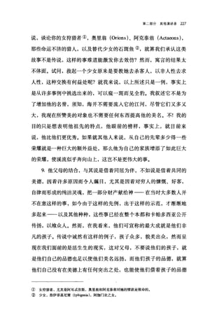 第二部分其他演讲录 227
说，谈论你的女狞猎者①，奥里翁 (Orions) 、阿克泰翁 (Actaeons) ,
那些命运不济的猎人，以及替代少女的石斑鱼②，就算我们承认这类
故事不是传说，这样的事难道能激发你去效仿?然而，寓言的结果太
不体面。试问，救起一个少女原来是要教她去杀客人，以非人性去求
人性，这种交换有何益处呢?就我来说，以上所述只是一例，事实上
是从许多事例中挑选出来的，可以窥一斑而见全豹。我叙述它不是为
了增加他的名誉，须知，海并不需要流入它的江河，尽管它们又多又
大，我现在所赞美的对象也不需要任何东西提高他的美名。不!我的
目的只是想表明他祖先的特点，他眼前的榜样，事实上，就目前来
说，他比他们更优秀。如果就其他人来说，从自己的先辈多少得一些
荣耀就是一种巨大的额外益处，那么他为自己的家族增添了如此巨大
的荣耀，使溪流似乎奔向山上，这岂不是更伟大的事。
9. 他父母的结合，与其说是借着同居为伴，不如说是借着共同的
美德，因着许多原因而令人瞩目，尤其是因着对穷人的慷慨、好客，
自律而形成的纯洁灵魂，把一部分财产献给神一一在当时大多数人并
不在意这样的事，如今由于这样的先例，出于这样的示范，才渐渐地
多起来一一以及其他种种，这些事已经在整个本都和卡帕多西亚公开
传扬，以飨众人。然而，在我看来，他们可宣称的最大成就是他们非
凡的孩子。传说中诚然有这样的例子，孩子众多，貌美出众，然而呈
现在我们面前的是活生生的现实，这对父母，不要说他们的孩子，就
是他们自己的品德也足以使他们美名远扬，而他们孩子的品德，就算
他们自己没有在美德上有任何突出之处，也能使他们借着孩子的品德
① 女狞猎者，尤其是阿耳成弥斯，奥里翁和阿克泰翁对她的情欲是致命的。
② 少女，指伊菲基尼娅 (Iphigenia) ，阿伽门农之女。
 