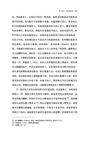 第二部分其他演讲录 243
的。然而事实上，在我们中间有一种危险，最神圣的职责有可能变成
最可笑的事。因为提升不是依赖于美德，而是依赖于恶行 g 神圣的宝
座不是落到最有资格的人，而是落到最有权力的人身上。撒母耳能预
知未来事件，算为先知，然而扫罗是被拒斥的人，也在先知行列。所
罗门的儿子罗波安被列为王，但耶罗波安是所罗门的臣仆和背叛者，
也在王中间。没有哪位医生不是先学习疾病的性质，没有哪位画家不
是先调色，或者练习素描。然而现在，成为临督 (Prelate) 易如反
掌，不需要任何艰苦练习，就如关于巨人的传说①里那样，播种和生
长只在瞬间完成。我们在一天之内就把圣人生产出来，命令那些人变
得聪明，不需要任何教育，也无须为他们的名誉做出什么努力，只要
意念一闪，事就成了。所以，有的人对卑微的位置心满意足，固守着
自己微薄的地产，却完全是高尚的人，更多地沉思圣灵默示的话语，
借许多法则降低身体的需求，使它顺服于灵;有的人则傲慢地拿到优
先权，在比他优秀的人前面趾高气扬，对自己的位置毫不心虚，看到
受过良好训练的人在他下面，也毫不担心，错误地以为自己的地位比
那些人高，智慧也比他们高，占据高位使他丧失了理智的判断能力。
27. 我们伟大而杰出的巴西尔却不是这样。在这恩典上，如在其他
恩典上一样，他是大家共同的学习榜样。他先是对会众诵读圣经，虽
然也有能力解释，然而并不自认为配得圣礼中这样的品级②，因而继
续在长老的位置上赞美主叭然后过搜到主教的位置上赞美主，他得
那个位置既不是靠偷，也不是靠抢，不是为了求名求利，而是荣誉自
动找上门来的 g 他接受它不是把它看作是人的恩惠，而是看作出于神
① 即卡德摩斯 (Cadmus) 传说，他在底比斯种下龙的牙齿，就长出了巨人。
② 即读经员 (Lector) 或读经者的品级。
③《诗篇}} 107: 32 0
 