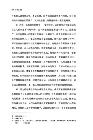 254 神学讲演录
样做的人就随他去吧，不必在意，因为他们的恶性不可治愈，在自我
耗损中浪费自己的能力，就如生在铁上的锈连同铁一起自我销蚀。
41.这样，他把家里的事务一一安顿完毕，这在那些不了解他的不
信之人看来是不可思议的。接下来他的设想要进一步扩大，范围更
广。当所有其他人的眼睛只盯着自己的脚底下，注意力只集中在与己
直接相关的事上，只要这些事没有受到威胁，他们就不再费心劳神，
不可能再有宏伟的计划或充满豪气的追求。而他虽然在其他事上很节
制，但在这一点上却无法节制。他高高昂起头颅，用心眼到处搜寻，
把救恩之道所穿越的整个世界尽收眼底。他看到神伟大的产业，借着
他自己的话语、律法和苦难来赎买，圣洁的国度，有君尊的祭司①，
在如此险恶的困境里，被撕扯成一万种意见和错误 z 从埃及挪出并转
栽的葡萄树②，充满不虔不敬、黑暗无知的埃及，它原本长得如此佳
美而硕大无比，使整个世界都遮蔽在它的阴影之下，它虽然高过群山
和雪松，如今却受到那邪恶的野猪和魔鬼的蹂躏，所以他不可能只满
足于静静地叹息不幸，把双手伸向神，求他驱散迫在眉睫的厄运，而
自己还睡意蒙胧，不，他认为自己必须付出代价才能得到他的帮助。
42. 因为还有比这样的灾难更令人不安，或者更能强烈地唤起那
极热切地为公众谋求福利的人的忧虑吗?个人的成败得失于共同体
无足轻重，然而共同体的成败则必然涉及个人的生存状况。怀着这
样的观念和目标，他作为共同体的管家和保护者(正如所罗门的真知
灼见，灵敏的心是骨中的虫峨③，迟钝是可喜的自信，而多愁善感是痛
①《彼得前书>> 2: 9.
②《诗篇}} 80: 9.
③《箴言}} 14: 30 (七十士译本). (见和合本此节译文心中安静，是肉体的生命P 嫉妒是骨中的
朽烂。"一一中译者注)
 