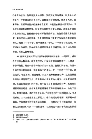 256 神学讲演录
心暴君的攻击，他带着更多的不敬，发动更猛烈的进攻，因为争论必
然是与一个更强大的对于进行，就像那不洁的恶鬼，他离了人身，游
来荡去，然后带着更多的鬼来住在里面，如我们在福音书里看到的。①
他效法的就是这样的鬼，以前被击败的争论重又提起，还在原有的兵
力上增加力度。使他感到奇怪而不能忍受的是，他统治着这么多的国
家，赢得过这么多的荣誉，凭着邪恶的权力降服了所有那些围绕着他
的人，战胜了一切对手，如今竟然被一个人、一个城市公然击败，从
而招来人的嘲笑，不仅他那些邪恶的顶头上司嘲笑他，而且如他所认
为的，所有人都嘲笑他。
45. 据说波斯国王②出于愤怒和傲慢远征到希腊，一到那儿，看到
各个民族人数众多，就得意洋洋，不仅无节制地威胁他们，还想进一
步恐吓他们，想出一些奇特的方式对付他们，使他们惧怕他。传说一
个陌生的大陆和海洋，那是新造主的作品$有一支军队行过干地，越
过大洋，夺走岛屿，围困海域，以及其他种种疯狂行为，这些虽然使
无知的人感到惊恐万分，在勇敢而心意坚定的人看来，却是荒唐可笑
的。在远征攻打我们的时候，根本没有必要做出这种行为，然而更为
糟糕而有害的是，报告说皇帝就是这样宣称并且这样做的。他向天张
口，亵渎至高者，他的舌毁谤全地。③早在我们时代之前的大卫，受圣
灵感动，入木三分地描述这样的人:他们使天向地弯腰，把那超卓的
事物，受造界甚至不可能容纳的事物一一-尽管它出于仁慈确实在一定
意义上来到我们中间一一当作造物，以便把它本身归于我们这些躺卧
① 4路加福音}) 11: 24,
② 指薛西斯 (Xerx回)。
③《诗篇}) 73: 9, (见和合本此节译文他们的口亵渎上天，他们的舌毁谤全地。"一一中译者
注)
 