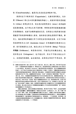 第部分神学演讲录 5
性 (Consubstantiality) ，就是否认圣灵的完全神性和个性。
欧诺米生于卡帕多西亚 (Cappad∞ian) ，比格列高利稍大，乌尔
曼 (Ullmann) 称之为 4 世纪最有趣的异端之一。欧诺米年轻时是埃提
乌 (AëtiuS) 的学生和文书，而正是后者把阿里乌(Arius) 的异端邪
说发展到极致。这个学生从来不畏师尊，常常把老师的前提推演到最
后的逻辑结论，或者不加掩饰地陈述它们，在那些认为他所推导的前
提就是可怕的渎神命题的人看来，他的结论无疑也是极其不敬的。事
实上，他对老师的异端教义作了非常完全而系统的发展，以至于非相
似论的阿里乌主义者(Anomoean Arians) 后来就被称为欧诺米主义
者，而不是埃提乌主义者。他们主张父与子的存有 (Being) ①是完全
不同的 (Unlikeness) ，神是绝对存有，不能用生育的概念表达，他
是非受生的 (Unbegotten) ，也不能生育，所以不可能从他生出什
么，这是他们的前提$由此他们说，永恒的生育是不可思议的，神
①希腊文系动词 Eirni (是)的中译(拉丁文是 sum 、英文 be 、德文 Sein I Eimi 的不定式是
Einai ， 分词的阳性和中性都是 on ， 阴性是 ousa ， 柏拉图和亚里士多德所用的 ousia 即来自
于 ousa 的变化，英文相当于 substan田)，国内学者近来讨论得很多。在古代基督教的经典
作家中，关于 E阳i/On 的用法主要以卡帕多西亚三大教父(巴西尔、尼撒的格列高利和本
书的作者纳西盎的格列高利)和奥古斯丁最为典型。与希腊哲学包括现代逻辑学从系词的
角度处理 Eirni/On 不同，基督教经典作家是从"历史"的角度来了解和把握" EimilOn"
(神)的。并且，与希腊哲学特别强调 E阳νOn 作为实体性本体不同，基督教经典作家，尤
其是卡帕多西亚教父和奥古斯丁，都强调关系性本体，尽管他们讲的关系性在本体层次上
相当不同。 Eimi/On 的"关系性"既出于基督教信仰持守三位一体的特殊本体，区别于希
腊哲学持守的非位格性的实体性本体，还在于前者要突出三位一体真神与人的关系，就
是"历史中的神"的观念。因此，如果我们注意到亚里士多德哲学向 4 世纪基督教哲学的
巨大转变，那么我认为在有关于基督教经典的翻译上不应该坚持把纯希腊的"是"的译法
加在基督教关于 On 的运用上。
依据上面的考虑，本译文采用港台学者的译法，将 EimνOn 译为"存有"。这也是考虑到
和合本圣经的翻译，最典型的翻译有"我是自有永有的" (出埃及记 3: 13) ，把"万物"称
为"万有"等等。当然，所有这些翻译都只是勉力为之罢了。关键在于我们是否真正理解了
这个语词所植人的文本原貌，主要是要体会在纳西盎的格列高利的著作中，或者在基督教经
典作家的著作中，他们使用这个语词来表述什么。在我看来，一个主体性的、历史性的、动
力性的和位格性的神的观念与 On 之间的翻译关系，是有别于希腊哲学的实体性本体、静态性
注视的神与 On 的关系的。一一中译者注
 