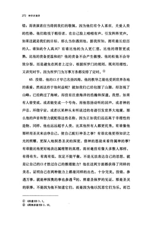 272 神学讲演录
错 E 而表演者应当得到我们的敬佩，因为他们有令人喜欢、关爱人类
的性格，他们取悦于粗俗者，在自己脸上啪啪有声，引发阵阵笑声。
如果这就是我们的目标，那么当你遇到他，据我所知，拥有最长经历
的人，谁如此令人高兴?有谁比他的为人更仁慈，比他的理智更成
熟，比他的责备更温和的?他的责备不会产生傲慢，他的松弛不会导
致分裂，而是避免在两者上过分，根据所罗门的规则，既利用理性，
又讲究时节，因为所罗门为万事万务都安排了定时。①
臼.没错，他的口才早已名扬四海，他的教导之能也受到世界各地
的喜爱，然而这些于他何益昵?就如我们已经包围了山脚，却忽视了
山峰 E 已经跨过了海峡，却没有注意海洋的浩瀚和深邃。我想，如果
有人曾变成，或者能变成一个号角，用他悠扬动昕的回声，或者神的
声音，环绕宇宙，或者以某种从未听说过的奇迹引发世界大地震，那
么他的声音和智力就配得这些名称，因为正如我们远远高于非理性的
造物，同样，他也远远超乎人类，比其他所有人都更优秀。有谁像他
那样用圣灵来洁净自己，使自己配行神圣之事?有谁比他更得知识之
光的照耀，更深入地洞悉圣灵的深度，借神的恩助来看待属神的事?
有谁能比他更好地表达属理智的真理，而丝毫没有像大多数人那样，
有得有失，有高有低，双足不能平衡，不是无法表达自己的思想，就
是让自己的口才胜过自己的推理能力?他在这两方面都获得了同样的
美名，证明自己在两种能力上都是同样的出色，十分完美。没错，参
透万事，就是神深奥的事也参透②的，照着圣保罗的见证，那是圣灵
的职事，不是因为他不知道它们，丽是因为他以沉思它们为乐。而巴
① 4传道书)) 3: 1,
② 4哥林多前书>>2 ， 10,
 