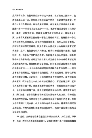 276 神学讲演录
为只要有机会，他就常常公开传讲这个真理，私下里有人提问时，也
热切地承认这一点。但他在与我的谈话中把这一点讲得更加清楚，在
我们讨论这个题目时，他对我毫无保留。他不满足于只是提出论断，
还进一步一一以前也有过但极少一一说，他若不把圣灵看作与父和子
同一本质，同等受敬拜，那就让他遭受最可怕的命运，即与圣灵分
离。如果有人愿意承认我在这一事业上是他的同工，我将提出一个迄
今为止鲜为人知的观点。迫于时代的重重困难，他本人采取了策略，
然而对我讲话却无所顾忌，因为没有人会莫名其妙地拖我去受审或把
我革除，这样，我们就可以共同努力，使我们的福音得以坚固。我提
到这一点，不是为了维护他的名誉，他比攻击他的人更强壮，如果有
这样的攻击者的话 z 而是为了防止有人以为他作品中出现的术语就是
真理的最大界限，使得他们的信心变弱，认为他们自己的错误得到他
的神学的支持一一他的神学乃是时间和圣灵联合孕育的结果一一而不
思考他作品的意义，写这些作品的目的，从而接近真理，能够让那些
渎神的党徒闭嘴。无论如何，让他的神学成为我的神学，成为我最珍
爱的宝贝!我对他在这一点上的纯洁充满信心，所以在这方面，就如
在其他所有方面一样，我都把他看作我的伙伴 z 但愿我所是的归属于
他，他所是的也归属于我，两人所有的都在神的手里，最智慧者的手
里!我们知道，福音书的作者有的更关心基督的人性方面，有的更注
意他的神性方面 F 有的从我们自己的内在经验开始他们的历史，有的
始于在我们之上的东西，由此他们分有信息的本体，得着那些领受信
息的益处，并顺从在他们里面的圣灵的影响。我们不会说他们彼此之
间是完全不同的。
70. 是的，古代曾有许多在敬虔上非常杰出的人，如立法者、掌权
者、先知、教师以及不怕流血的勇士。让我们拿他们来与我们的临督做
 
