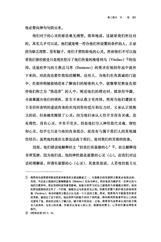 第三部分书 信 301
他必要向神句句供出来。
他们对子的心灵的看法毫无理智。简单地说，这就是我们所反对
的。其实几乎可以说，他们就是唯一符合他们所设置的条件的人，正是
因为缺乏理智，没有脑子，他们才想斩除他的心灵。然而他们不可以指
责我们曾经接受只是现在拒斥了他们所爱的维塔利乌 (Vitalius) ①的信
仰，这是经罗马的主教达马苏 (Damasus) 的要求在他的作品中流传
下来的，对此我也要作简短的解释。这些人，当他们在其真诚的门徒
中，在那些刚被接纳进来了解他们的秘密的人中，就像摩尼教徒在那
些他们称之为"拣选者"的人中，阐述他们的理论时，就原形毕露，
全面暴露出他们的顽疾，甚至不承认救主有肉体。然而当他们遭到关
于圣经所表明的道成肉身的共同回答的驳斥和压力时，又承认正统教
义的话，但是确实摧毁了心灵 F 因为他们承认人性并非没有灵魂，没
有理性，没有心灵，并非不完全，但是他们引人神性取代灵魂、理性
和心灵，似乎它只是与他的肉身混合，而没有与属于我们人的其他属
性结合$虽然他的清洁无罪远远高于我们，是对我们的苦难的洗涤。
因而，他们错误地解释经文"但我们有基督的心"②，而且解释得
非常荒唐，因为他们说，他的神性就是基督的心灵(心)。而我们对这
话的理解是，所谓有基督的心(心灵) ，其意思是说，人若效仿救主从
① 维培利乌或维塔利斯是阿波利拿里的主要追随者之一，分裂教会的安提阿主教是由他祝圣的，
其间，当还是正统派时已被梅勒提乌 (Meletius) 任命为神父。然而他因为嫉妒另一位神父而与
他的主教争吵，然后受到阿波利拿里影响。他被召到罗马对自己被指控为异端做出辩护，他用
机智丽圆滑的语言作了一个忏悔，被教宗达马苏接受为正统，但教宗把整个案件移交给保利努
斯 (Paulinus ).他当时被西方教会公认为是一个正直的主教。然而，维塔利乌不能接受所要求
的考验，就退出了这个职位。他在回罗马的途中访问了纳西盎，格列高利把他看作信心上的弟
兄接待了他，然而经过深入了解之后，就不得不收回这一立场。维塔利乌虽然承认我们的主既
有人的身体，也有人的灵魂，但是否认他有人的心灵，根据他的教义，心灵的位置由神性来
取代。
②《哥林多前书)) 2: 16。
 