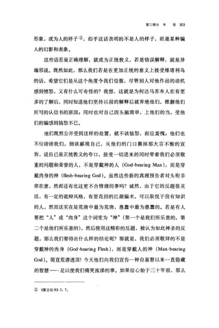 第三部分书 信 303
形象，成为人的样子①，似乎这话表明的不是人的样子，而是某种骗
人的幻影和表象。
这些话若是正确理解，就成为正统教义，若是错误解释，就是异
端邪说。既然如此，那么我们若是在更加正统的意义上接受维塔利乌
的话，希望它们是从这个角度令我们信服，尽管别人对他作品的动机
感到愤怒，又有什么可奇怪的?我想，这就是为何达马苏本人在有更
多的了解后，同时知道他们坚持以前的解释后就弃绝他们，推翻他们
所写的认信书的原因 z 同时也对自己因头脑简单，上他们的当，受他
们的骗感到恼怒不已。
他们既然公开受到这样的处置，就不该恼怒，而应羞愧 p 他们也
不应诽谤我们，倒该鄙视自己，从他们的门口撕掉那大言不惭的宣
称，说自己是正统教义的夸口，接受一切进来的同时带着我们必须敬
重的问题和荣誉的人，不是穿戴神的人 (God -bearing Man) ，而是穿
戴肉身的神 (flesh -bearing God) 。虽然这些新的真理预告者对头衔非
常在意，然而还有比这更不合情理的事吗?诚然，由于它的反题很灵
活，有一定的诡辩风格，有耍花招的江湖骗术，可以取悦于没有知识
的人，然而这实在是荒唐中最为荒唐，愚蠢中最为愚蠢的。若是有人
要把"人"或"肉身"这个词变为"神" (第一个是我们所乐意的，第
二个是他们所乐意的) ，然后使用这精彩的反题，被认为如此神圣的反
题，那么我们要得出什么样的结论昵?那就是，我们必须敬拜的不是
穿戴神的肉身 (God-bearing Flesh) ，而是穿戴人的神 (Man-b国ring
God) 。简直荒谬透顶!今天他们向我们宣告一种自基督以来一直隐藏
的智慧一一足以使我们痛哭流涕的事。如果信心始于三十年前，那么
①《陈立比书}} 2: 70
 