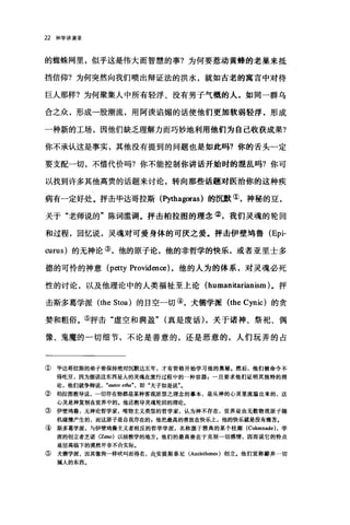 22 神学讲演录
的蜘蛛网里，似乎这是伟大而智慧的事?为何要惹动黄蜂的老巢来抵
挡信仰?为何突然向我们喷出辩证法的洪水，就如古老的寓言中对待
巨人那样?为何聚集人中所有轻浮、没有男子气概的人，如同一群乌
合之众，形成一股潮流，用阿诀馅媚的话使他们更加软弱轻浮，形成
一种新的工场，因他们缺乏理解力而巧妙地利用他们为自己收获成果?
你不承认这是事实，其他没有提到的问题也是如此吗?你的舌头一定
要支配一切，不惜代价吗?你不能控制你讲话开始时的混乱吗?你可
以找到许多其他高贵的话题来讨论，转向那些话题对医治你的这种疾
病有一定好处。抨击毕达哥拉斯(时thagoras) 的沉默①，神秘的豆，
关于"老师说的"陈词滥调。抨击柏拉图的理念②，我们灵魂的轮回
和过程，回忆说，灵魂对可爱身体的可厌之爱。抨击伊壁坞鲁 (Epi­
curus) 的无神论③，他的原子论，他的非哲学的快乐，或者亚里士多
德的可怜的神意 (petty Providence) ，他的人为的体系，对灵魂必死
性的讨论，以及他理论中的人类福祉至上论 (humanitarianism) 。抨
击斯多葛学派 (the Stoa) 的目空一切④，犬儒学派 (the Cynic) 的贪
婪和粗俗。⑤抨击"虚空和满盈"(真是废话) ，关于诸神、祭祀、偶
像、鬼魔的一切细节，不论是善意的，还是恶意的，人们玩弄的占
① 毕达哥拉斯的弟子要保持绝对沉默达五年，才有资格开始学习他的奥秘.然后，他们被命令不
得吃豆，因为据说这东西是人的灵魂在旅行过程中的一种容器，一旦要求他们证明其独特的理
论，他们就争辩说 ， au阳IS etha" ， 即"夫子如是说"。
② 柏拉图教导说，一切存在物都是某种客观原型之理念的摹本，是从神的心灵里流溢出来的，这
心灵是神复制在世界中的。他还教导灵魂轮回的理论。
③伊壁坞鲁，无神论哲学家，唯物主义类型的哲学家，认为神不存在，世界是由无数物质原子随
机碰撞产生的，而这原子是自我存在的 g 他把最高的善放在快乐上，他的快乐就是没有痛苦。
④斯多葛学派，与伊壁坞鲁主义者相反的哲学学派，名称源于雅典的某个柱廊 (Colonnade) ，学
派的创立者芝诺 (Zeno) 以前教学的地方。他们的最高善在于克制一切感情，因而说它的特点
是居高临下的漠然并非不合实际。
⑤ 犬儒学派，因其像狗一样吠叫而得名， æ.安提斯泰尼(Antisthen四)创立。他们宣称鄙弃一切
属人的东西。
 