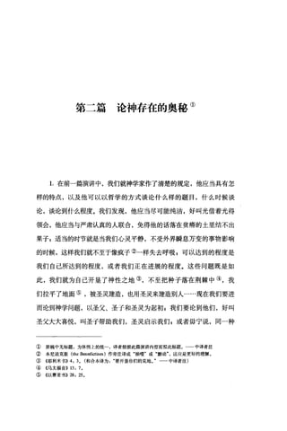 第二篇论神存在的奥秘①
1.在前一篇演讲中，我们就神学家作了清楚的规定，他应当具有怎
样的特点，以及他可以以哲学的方式谈论什么样的题目，什么时候谈
论，谈论到什么程度。我们发现，他应当尽可能纯洁，好叫光借着光得
领会，他应当与严肃认真的人联合，免得他的话落在贫痞的土里结不出
果子g 适当的时节就是当我们心灵平静，不受外界瞬息万变的事物影响
的时候，这样我们就不至于像疯子②一样失去呼吸 g 可以达到的程度是
我们自己所达到的程度，或者我们正在进展的程度。这些问题既是如
此，我们就为自己开垦了神性之地③，不至把种子落在荆棘中④，我
们拉平了地面⑤，被圣灵建造，也用圣灵来建造别人……现在我们要进
而论到神学问题，以圣父、圣子和圣灵为起初，我们要论到他们，好叫
圣父大大喜悦，叫圣于帮助我们，圣灵启示我们，或者毋宁说，同一种
① 原稿中无标题，为体例上的统一，译者根据此篇演讲内容而拟此标题。一-中译者注
② 本尼迪克版 (the Benedictin臼)作旁注译成"抽噎"或"颤动"，这应是更好的理解。
③ ((耶利米书)) 4: 30 (和合本译为要开垦你们的荒地。"一一中译者注)
④ 《马太福音)) 13: 70
⑤ 《以赛亚书)) 2坦 25 0
 