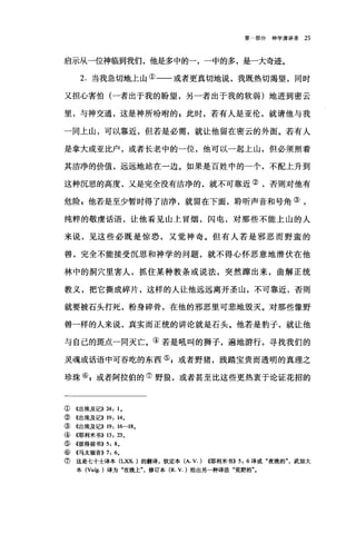 第一部分神学演讲录 25
启示从一位神临到我们，他是多中的一，一中的多，是一大奇迹。
2. 当我急切地上山①一一或者更真切地说，我既热切渴望，同时
又担心害怕(一者出于我的盼望，另一者出于我的软弱)地进到密云
里，与神交通，这是神所吩咐的 P 此时，若有人是亚伦，就请他与我
一同上山，可以靠近，但若是必需，就让他留在密云的外面。若有人
是拿大或亚比户，或者长老中的一位，他可以一起上山，但必须照着
其洁净的价值，远远地站在一边。如果是百姓中的一个，不配上升到
这种沉思的高度，又是完全没有洁净的，就不可靠近②，否则对他有
危险 g 他若是至少暂时得了洁净，就留在下面，聆听声音和号角③，
纯粹的敬虔话语，让他看见山上冒烟，闪电，对那些不能上山的人
来说，见这些必既是惊恐，又觉神奇。但有人若是邪恶而野蛮的
兽，完全不能接受沉思和神学的问题，就不得心怀恶意地潜伏在他
林中的洞穴里害人，抓住某种教条或说法，突然蹲出来，曲解正统
教义，把它撕成碎片，这样的人让他远远离开圣山，不可靠近，否则
就要被石头打死，粉身碎骨，在他的邪恶里可悲地毁灭。对那些像野
兽一样的人来说，真实而正统的讲论就是石头。他若是豹子，就让他
与自己的斑点一向灭亡。④若是吼叫的狮子，遍地游行，寻找我们的
灵魂或话语中可吞吃的东西叫或者野猪，践踏宝贵而透明的真理之
珍珠叭或者阿拉伯的⑦野狼，或者甚至比这些更热衷于论证花招的
① 《出埃及记)) 24: 1,
② 《出埃及记)) 19: 14,
③ 《出埃及记)) 19: 16-18,
④《耶利米书)) 13: 23 ,
⑤ 4彼得前书)) 5: 8,
⑥ 4马太福音)) 7: 6,
⑦ 这是七十士译本 (LXX. )的翻译，钦定本 (A.V.) ((耶利米书)) 5: 6 译成"夜晚的武加大
本 (Vulg. )译为"在晚上"，修订本 (R.V. )给出另一种译法"荒野的"。
 