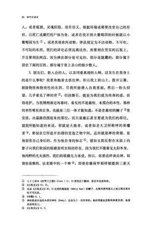 26 神学讲演录
人;或者狐狸，灵魂阴险，没有信义，根据环境或需要改变自己的形
状，以死亡或腐烂的尸体为食，或者在找不到大葡萄园的时候就以小
葡萄园为生①自或者其他食肉动物，律法规定为不洁动物，不可吃，
不可玩的东西。我们的讲论必须远离这些，而要刻在坚实的石版上，
并且要刻在两边，因为律法部分是可见的，部分是隐藏的 g 部分属于
留在下面的百姓，部分属于登上圣山的极少数人。
3. 朋友们，新人会的人，以及同爱真理的人啊，这发生在我身上
的是什么事呢?我要奔跑着去抓住神，所以我上到山上，拨开云雾，
剔除物质和物质性的东西，尽我所能潜入自我里面。然后一抬头仰
望，几乎看见了神的背叭但因磐石，就是为我们成为肉身的道，而
得庇护。当我稍稍凑近再看时，看见的不是最初、未混合的本性，那样
的本性唯有其自身，也就是三位一体才能知道自不是在最初的帽子③里
安居，由基路伯围起来的那位 F 而只是最后甚至要成为我们的那位。
就我所能知道的来说，那就是大能者，或者如圣大卫所称呼的荣耀
者④，彰显在它所造并治理的受造之物中间。这些就是神的背部，是
他留在自己身后的，作为他自身的标志⑤，就如太阳反射在水面上的
影子向我们软弱的眼睛表明太阳的存在，因为我们不能看见太阳本身，
他纯粹的光太强烈，我们的眼睛无力承受。所以，你要这样谈论神，即
使你是摩西，法老眼中的一个神⑥ z 即使你像保罗那样被提到三重天
① 七十士译本《所罗门之歌}} (Cant. ) 11: 15 接受这个翻译，钦定本也是如此。
② 《出埃及记>> 33: 23 。
③ 这是《出埃及记}} 26: 31 论到的施恩座 (Mercy S阅t) 的艘子，在格列高利意义上表示那至离本
性不可沉思。
④ 《诗篇}} 8: 10
⑤ 神的面表示他的本质和神性(Deity) ，这是先于一切世界的，他的背就是造物和神意安排，他借
此显明自己。
⑥ 《出埃及记}} 4: 2。
 