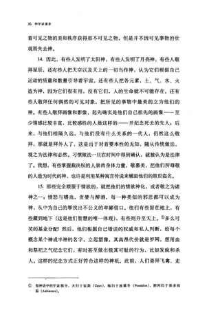 36 神学讲演录
着可见之物的美和秩序获得那不可见之物，但是并不因可见事物的壮
观而失去神。
14. 因此，有些人发明了太阳神，有些人发明了月亮神，有些人敬
拜星辰，还有些人把天空以及天上的一切当作神，认为它们根据自己
运动的质量和数量引导着宇宙。还有些人把各元素，土、气、水、火
造为神，因为它们很有用，没有它们，人的生命就不可能存在。还有
些人敬拜任何偶然的可见对象，把所见的事物中最美的立为他们的
神。有些人敬拜画像和影像，起先确实是他们自己祖先的画像一→至
少情感比较丰富，比较感性的人是这样的一一并纪念死去的先人 s 后
来，与他们相隔久远，与他们没有什么关系的一代人，仍然这么敬
拜，那就是拜外人了，这是出于对首要本性的无知，随从传统做法，
视之为法律和必然。习惯做法一旦在时间中得到确认，就被认为是法律
了。我想，有些掌握裁决权的人崇尚身体力量，敬慕美，把他们所尊敬
的人造为时代的神，也许是利用某种寓言传说来辅助他们的欺世盗名。
15. 那些完全顺服于情欲的，就把他们的情欲神化，或者敬之为诸
神之愤怒与嗜血，贪婪与醉酒，每一种类似的邪恶都可以成为
神，从中为自己的罪找出不公义的卑鄙借口。他们有些留在地上，有
些藏到地下{这是他们智慧的唯一体现) ，有些则升至天上。①多么可
笑的基业分配!然后，他们根据自己错误的权威和私人判断，给每个
概念某个神或半神的名字，立起塑像，其高昂代价就是罗网，想用血
和祭祀之气纪念它们，有时甚至做出极其可耻的行为，比如发疯和杀
人。这样的纪念方式正好符合这样的神抵。此前，人们崇拜飞禽、走
①指神话中的宇宙部分，天归于窗斯 (Zçus) ，海归于波塞冬 (Poseido时，阴间归于埃多纽
斯(Aidoneus).
 
