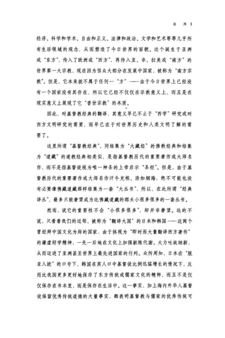 总序 3
经济、科学和学术、自由和正义、法律和政治、文学和艺术等等几乎所
有生活领域的观念，从而塑造了今日世界的面貌。这个诞生于亚洲
或"东方传入了欧洲或"西方再传入亚、非、拉美或"南方"的
世界第一大宗教，现在因为信众大部分在发展中国家，被称为"南方宗
教"。但是，它本来就不属于任何一"方一由于今日世界上已经没
有一个国家没有其存在，所以它已经不仅仅在宗教意义上，而且是在
现实意义上展现了它"普世宗教"的本质。
因此，对基督教经典的翻译，其意义早已不止于"西学"研究或对
西方文明研究的需要，而早已在于对世界历史和人类文明了解的需
要了。
这里所谓"基督教经典同结集为"大藏经"的佛教经典和结集
为"道藏"的道教经典相类似，是指基督教历代的重要著作或大师名
作，而不是指基督徒视为唯一神圣的上帝启示"圣经"。但是，由于基
督教历代的重要著作或大师名作汗牛充栋、浩如烟海，绝不可能也没
有必要像佛藏道藏那样结集为一套"大丛书所以，在此所谓"经典
译丛最多只能奢望成为比佛藏道藏的部头小很多很多的一套丛书。
然而，说它的重要性不会"小很多很多却并非奢望。远的不
说，只看看我们的近邻，被称为"翻译大国"的日本和韩国一一这两个
曾经拜中国文化为师的国家，由于体现为"即时而大量翻译西方著作"
的谦虚好学精神，一先一后地在文化上加强新陈代谢、大力吐故纳新，
从而迈进了亚洲甚至世界上最先进国家的行列。众所周知，日本在"脱
亚入欧"的口号下，韩国在其人口中基督徒比例迅猛增长的情况下，反
而比我国更多更好地保存了东方传统或儒家文化的精粹，而且不是仅
仅保存在书本里，而是保存在生活中。这一事实，加上海内外华人基督
徒保留优秀传统道德的大量事实，都表明基督教与儒家的优秀传统可
 