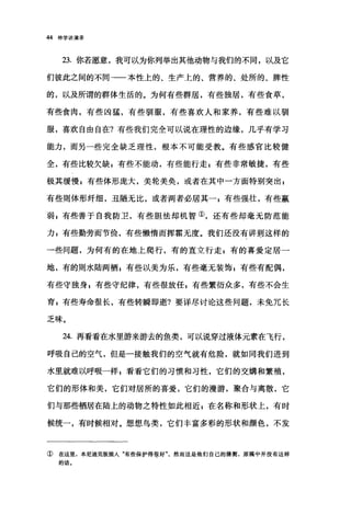 44 神学讲演录
23. 你若愿意，我可以为你列举出其他动物与我们的不同，以及它
们彼此之间的不同一一本性上的、生产上的、营养的、处所的、脾性
的，以及所谓的群体生活的。为何有些群居，有些独居，有些食草，
有些食肉，有些凶猛，有些驯服，有些喜欢人和家养，有些难以驯
服，喜欢自由自在?有些我们完全可以说在理性的边缘，几乎有学习
能力，而另一些完全缺乏理性，根本不可能受教。有些感官比较健
全，有些比较欠缺 z 有些不能动，有些能行走 E 有些非常敏捷，有些
极其缓慢 z 有些体形庞大，美轮美矢，或者在其中一方面特别突出 s
有些则体形纤细，丑陋无比，或者两者必居其有些强壮，有些赢
弱 s 有些善于自我防卫，有些胆怯却机智①，还有些却毫无防范能
力 p 有些勤劳而节俭，有些懒惰而挥霍无度。我们还没有讲到这样的
一些问题，为何有的在地上爬行，有的直立行走 E 有的喜爱定居一
地，有的则水陆两栖 E 有些以美为乐，有些毫无装饰 z 有些有配偶，
有些守独身 E 有些守纪律，有些很放任 s 有些繁衍众多，有些不会生
育 E 有些寿命很长，有些转瞬即逝?要详尽讨论这些问题，未免冗长
乏味。
24. 再看看在水里游来游去的鱼类，可以说穿过液体元素在飞行，
呼吸自己的空气，但是一接触我们的空气就有危险，就如同我们进到
水里就难以呼吸一样 g 看看它们的习惯和习性，它们的交娟和繁殖，
它们的形体和美，它们对居所的喜爱，它们的漫游，聚合与离散，它
们与那些栖居在陆上的动物之特'性如此相近 s 在名称和形状上，有时
候统一，有时候相对。想想鸟类，它们丰富多彩的形状和颜色，不发
①在这里，本尼迪克版插人"有些保护得很好然而这是他们自己的猜测，原稿中并没有这样
的话.
 