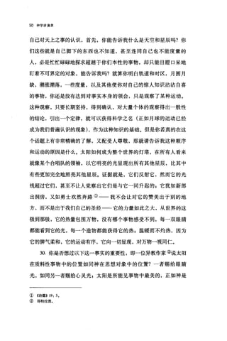 50 神学讲演录
自己对天上之事的认识，首先，你能告诉我什么是天空和星辰吗?你
们这些就是自己脚下的东西也不知道，甚至连同自己也不能度量的
人，必是忙忙碌碌地探求超越于你们本性的事物，却只能目瞪口呆地
盯着不可界定的对象，能告诉我吗?就算你明白轨道和时区，月圆月
缺，潮涨潮落，一些度量，以及其他使你对自己的惊人知识沾沾自喜
的事物，你还是没有达到对事实本身的领会，只是观察了某种运动。
这种观察，只要长期坚持，得到确认，对大量个体的观察得出一般性
的结论，引出一个定律，就可以获得科学之名(正如月球的运动已经
成为我们普遍认识的现象) ，作为这种知识的基础。但是你若真的在这
个话题上有非常精确的了解，又配受人尊敬，那就请告诉我这种顺序
和运动的原因是什么。太阳如何成为整个世界的灯塔，在所有人看来
就像某个合唱队的领袖，以它明亮的光显现出所有其他星辰，比其中
有些更加完全地照亮其他星辰。证据就是，它们反射它，然而它的光
线超过它们，甚至不让人觉察出它们是与它一同升起的 E 它犹如新郎
出洞房，又如勇士欢然奔路①一一我不会让对它的赞美出于别的地
方，而不是出于我们自己的圣经一-它的力量如此之大，从世界的这
极到那极，它的热量包围万物，没有哪个事物感受不到，每一双眼睛
都能看到它的光，每一个造物都能获得它的热 F 温暖而不灼热，因为
它的脾气柔和，它的运动有序，它向一切显现，对万物一视同仁。
30. 你是否想过以下这一事实的重要性，即一位异教作家②说太阳
在质料性事物中的位置如同神在思想对象中的位置?一者赐给眼睛
光，如同另一者赐给心灵光 z 太阳是所能见事物中最美的，正如神是
①((诗篇}) 19: 5.
② 即柏拉图。
 